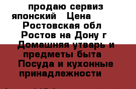 продаю сервиз японский › Цена ­ 200 - Ростовская обл., Ростов-на-Дону г. Домашняя утварь и предметы быта » Посуда и кухонные принадлежности   